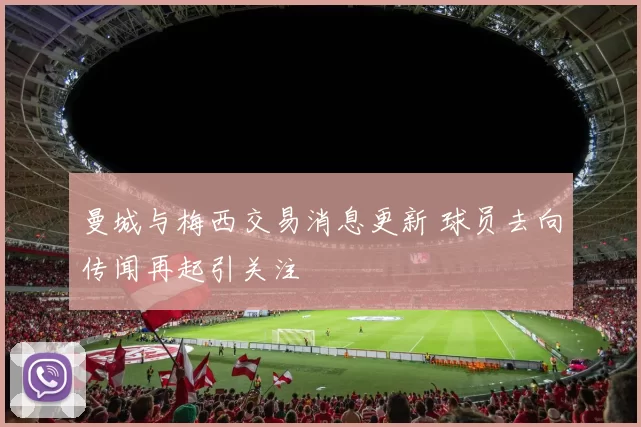 曼城与梅西交易消息更新 球员去向传闻再起引关注