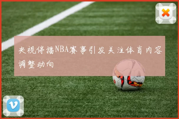 央视停播NBA赛事引发关注体育内容调整动向