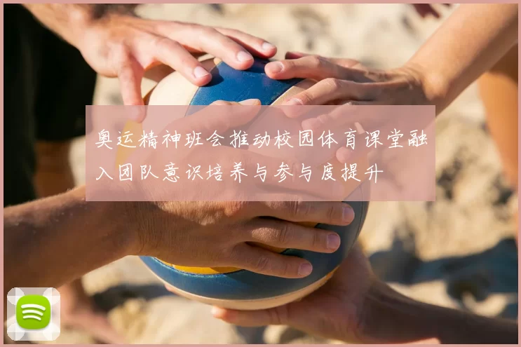 奥运精神班会推动校园体育课堂融入团队意识培养与参与度提升
