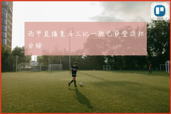 西甲直播皇马三比一胜巴萨登顶积分榜