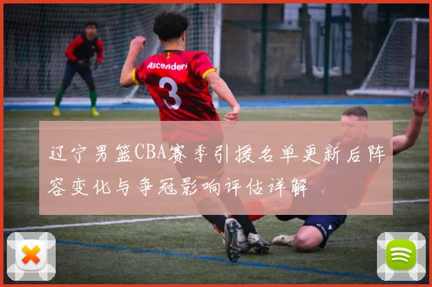 辽宁男篮CBA赛季引援名单更新后阵容变化与争冠影响评估详解