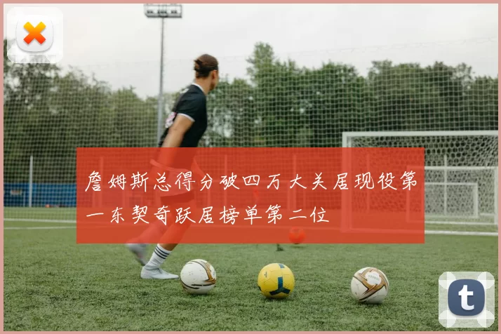 詹姆斯总得分破四万大关居现役第一东契奇跃居榜单第二位