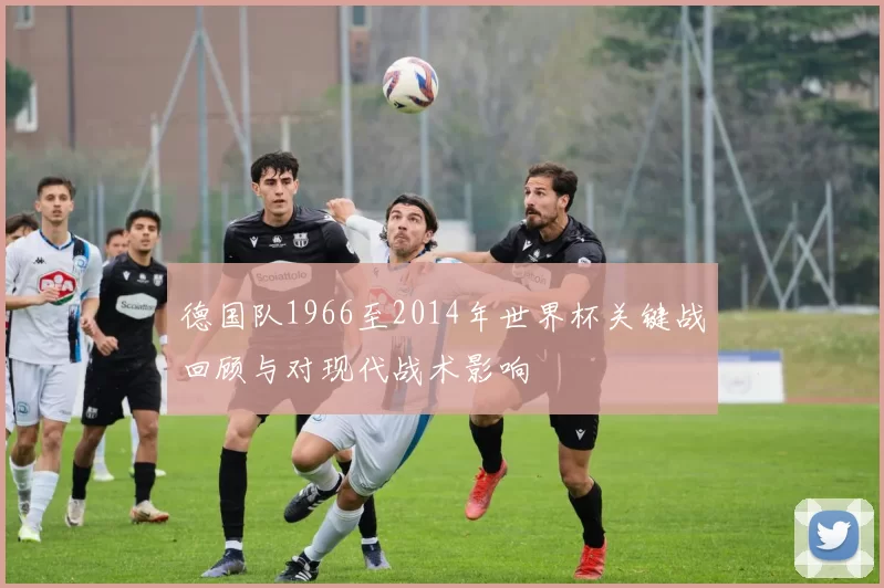 德国队1966至2014年世界杯关键战回顾与对现代战术影响