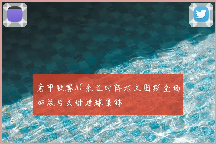 意甲联赛AC米兰对阵尤文图斯全场回放与关键进球集锦