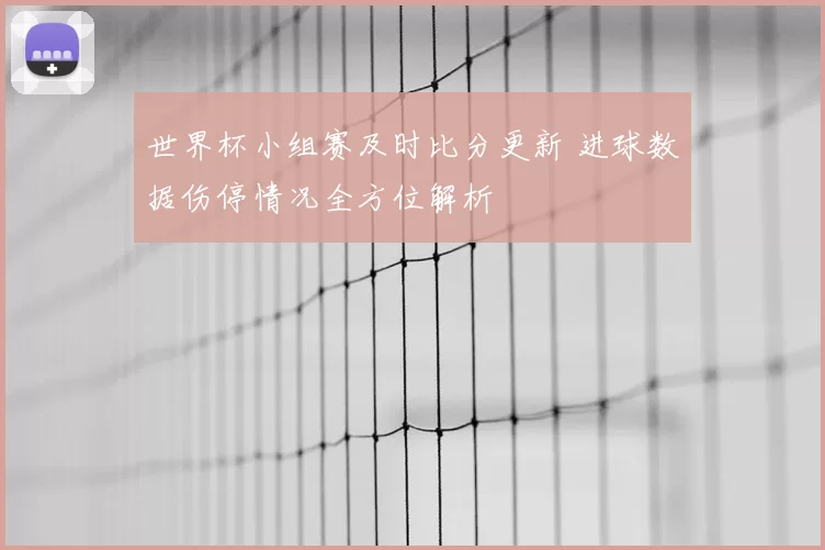 世界杯小组赛及时比分更新 进球数据伤停情况全方位解析