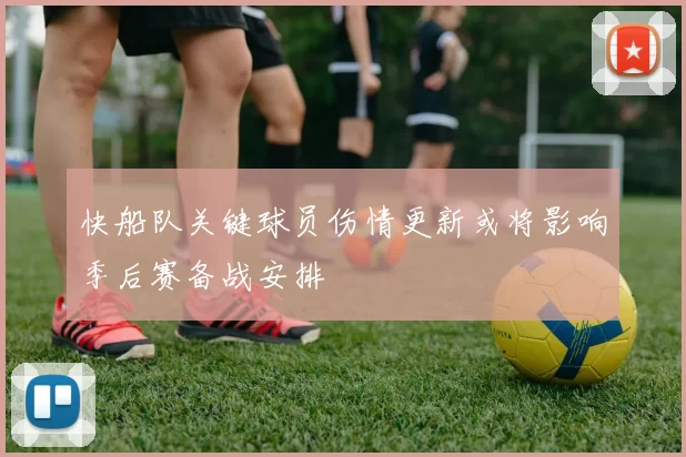 快船队关键球员伤情更新或将影响季后赛备战安排