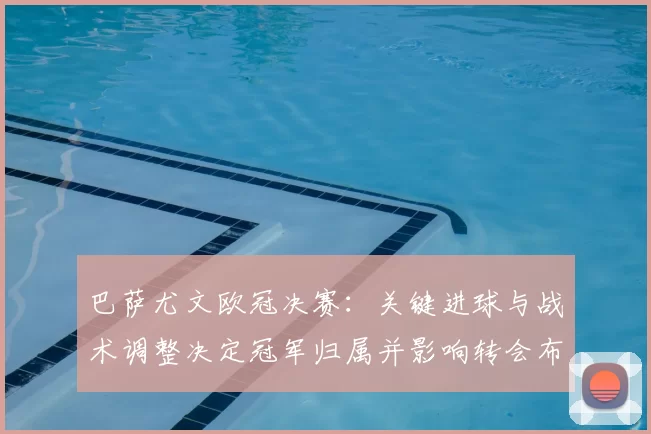 巴萨尤文欧冠决赛:关键进球与战术调整决定冠军归属并影响转会布局