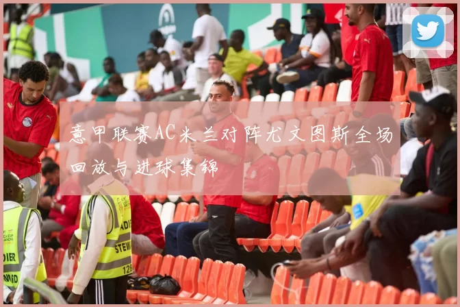 意甲联赛AC米兰对阵尤文图斯全场回放与进球集锦