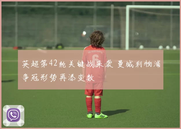 英超第42轮关键战来袭 曼城利物浦争冠形势再添变数