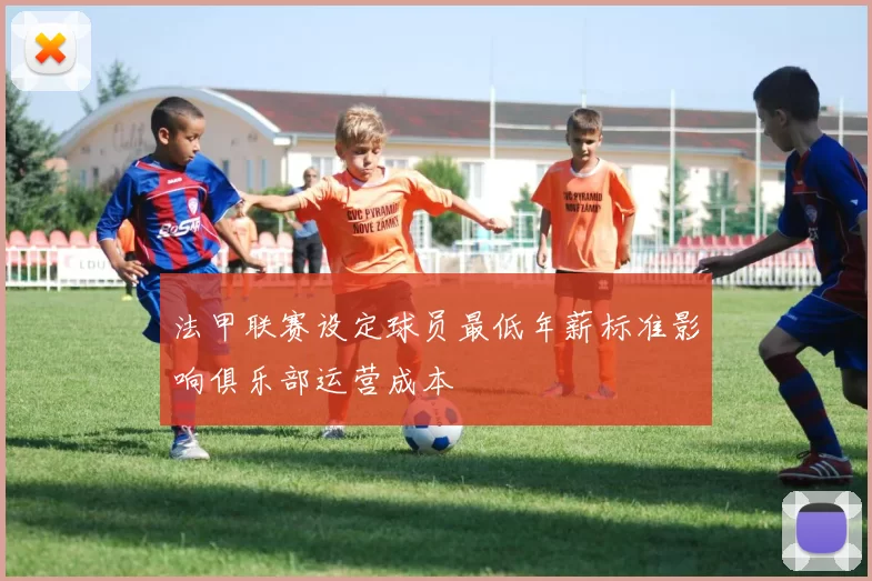 法甲联赛设定球员最低年薪标准影响俱乐部运营成本
