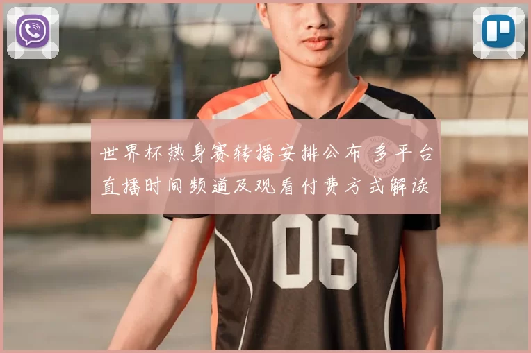 世界杯热身赛转播安排公布 多平台直播时间频道及观看付费方式解读