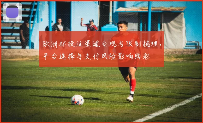 欧洲杯投注渠道合规与限制梳理，平台选择与支付风险影响购彩