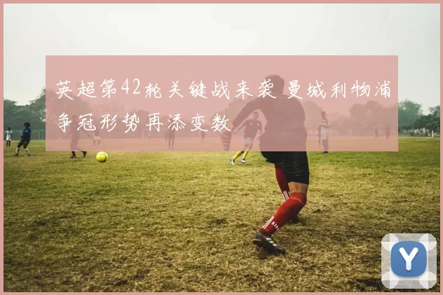 英超第42轮关键战来袭 曼城利物浦争冠形势再添变数
