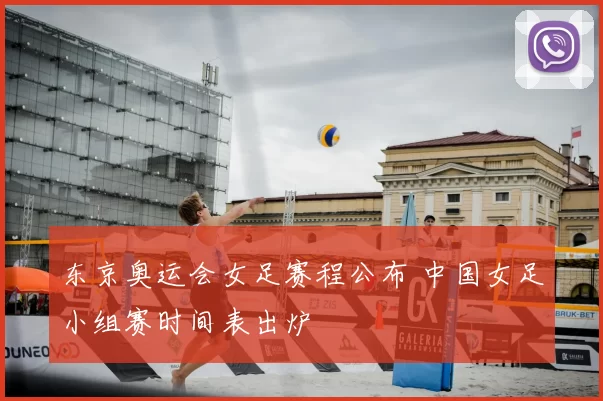 东京奥运会女足赛程公布 中国女足小组赛时间表出炉