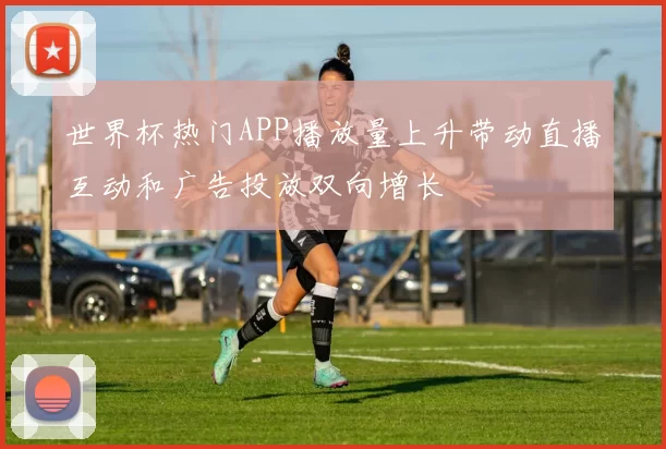 世界杯热门APP播放量上升带动直播互动和广告投放双向增长