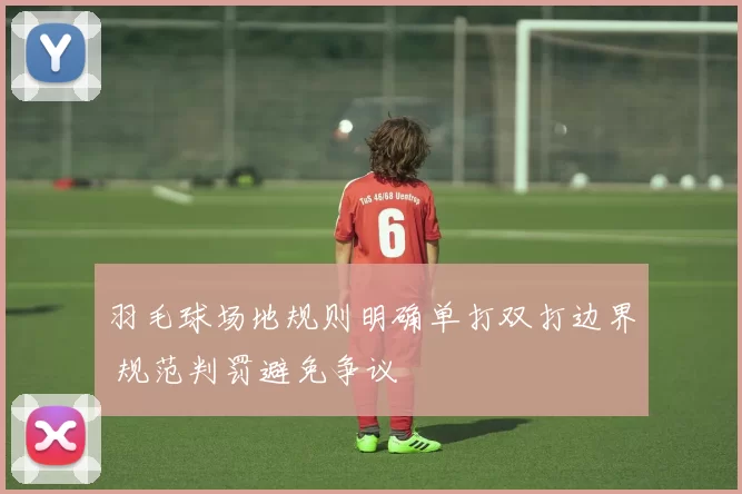 羽毛球场地规则明确单打双打边界 规范判罚避免争议