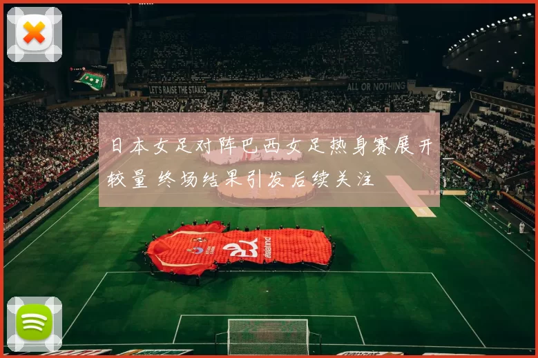 日本女足对阵巴西女足热身赛展开较量 终场结果引发后续关注