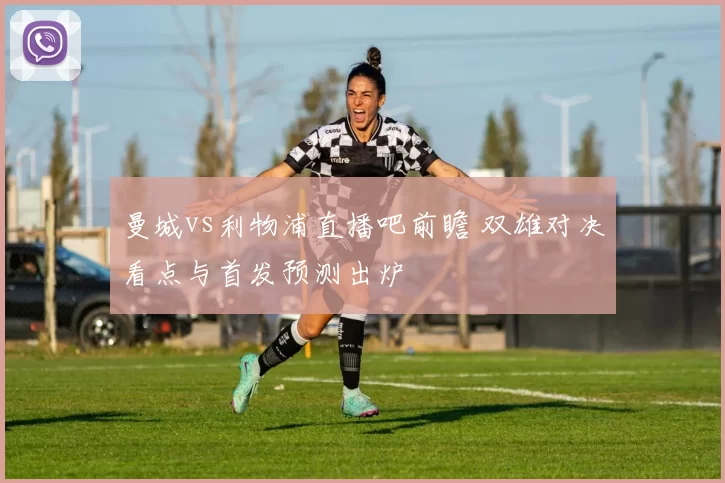 曼城vs利物浦直播吧前瞻 双雄对决看点与首发预测出炉