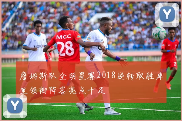 詹姆斯队全明星赛2018逆转取胜库里领衔阵容亮点十足