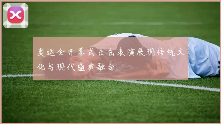 奥运会开幕式击缶表演展现传统文化与现代盛典融合