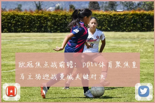 欧冠焦点战前瞻：pptv体育聚焦皇马主场迎战曼城关键对决