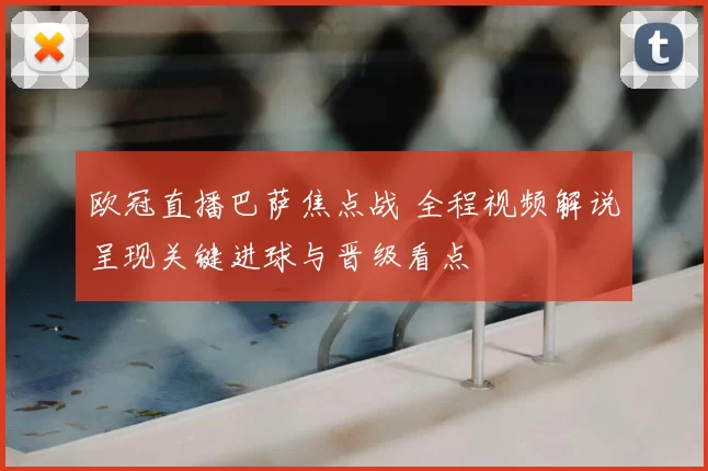 欧冠直播巴萨焦点战 全程视频解说呈现关键进球与晋级看点