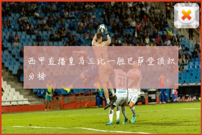 西甲直播皇马三比一胜巴萨登顶积分榜