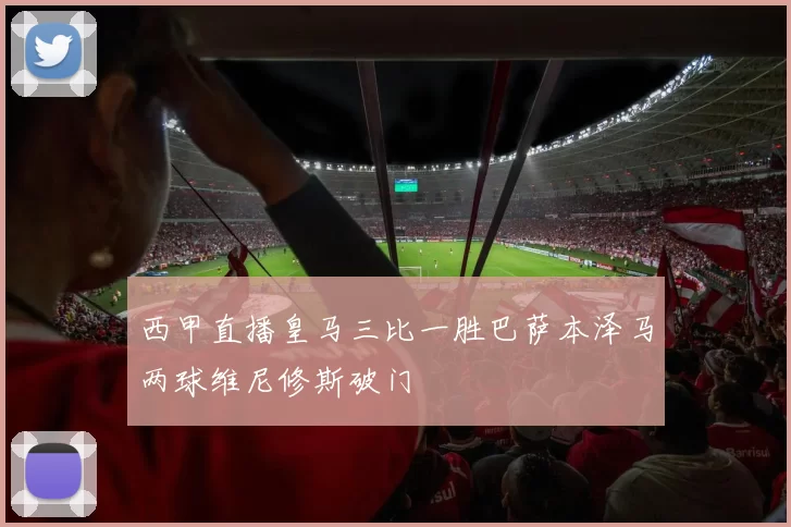 西甲直播皇马三比一胜巴萨本泽马两球维尼修斯破门