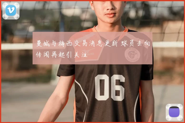 曼城与梅西交易消息更新 球员去向传闻再起引关注