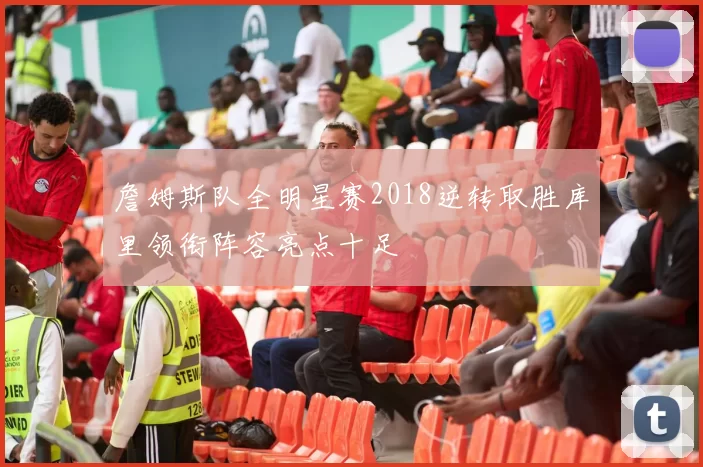 詹姆斯队全明星赛2018逆转取胜库里领衔阵容亮点十足