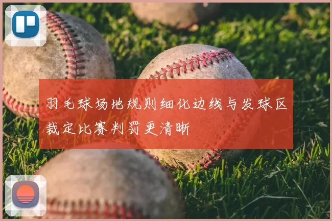 羽毛球场地规则细化边线与发球区裁定比赛判罚更清晰