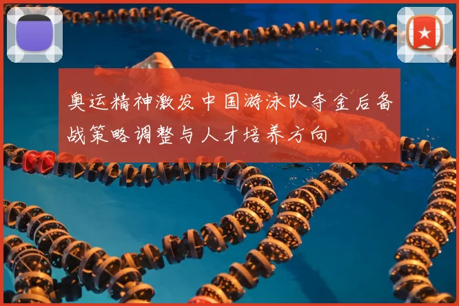 奥运精神激发中国游泳队夺金后备战策略调整与人才培养方向