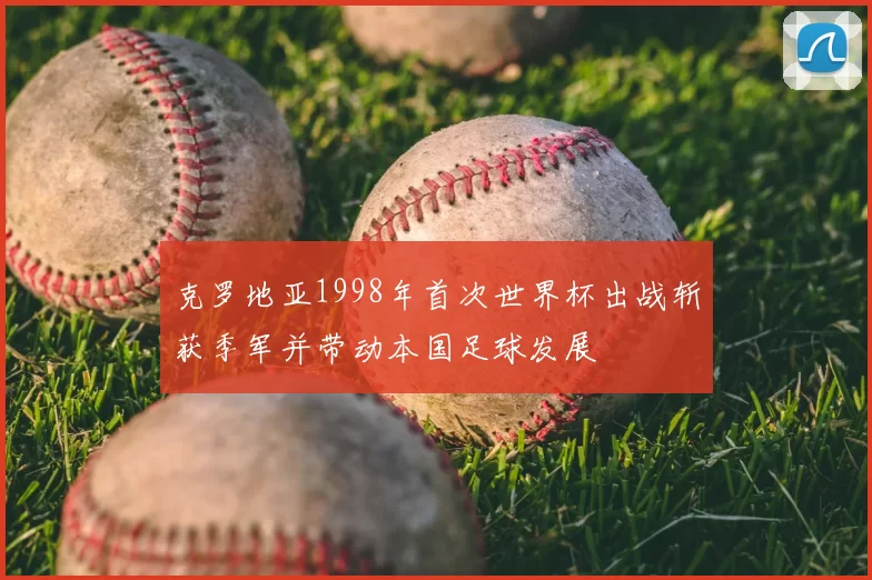 克罗地亚1998年首次世界杯出战斩获季军并带动本国足球发展