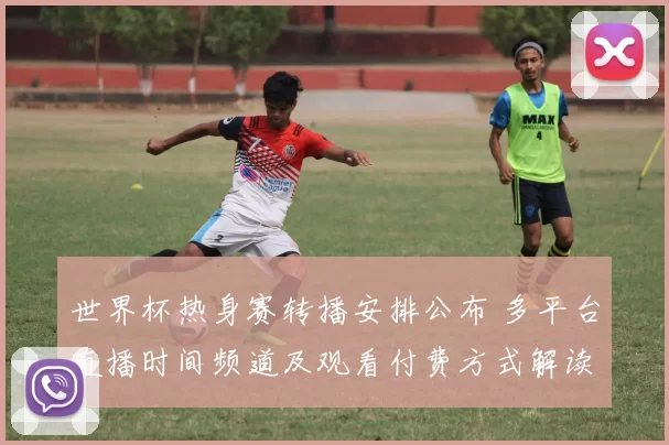 世界杯热身赛转播安排公布 多平台直播时间频道及观看付费方式解读